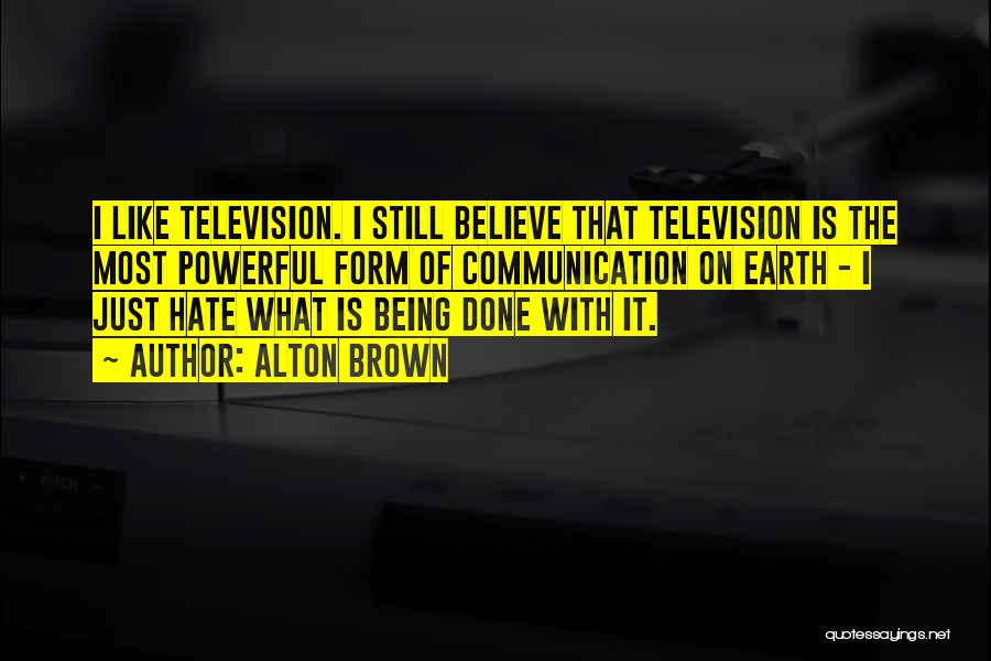 Alton Brown Quotes: I Like Television. I Still Believe That Television Is The Most Powerful Form Of Communication On Earth - I Just