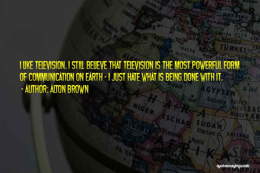 Alton Brown Quotes: I Like Television. I Still Believe That Television Is The Most Powerful Form Of Communication On Earth - I Just
