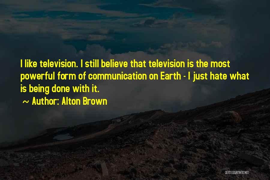 Alton Brown Quotes: I Like Television. I Still Believe That Television Is The Most Powerful Form Of Communication On Earth - I Just