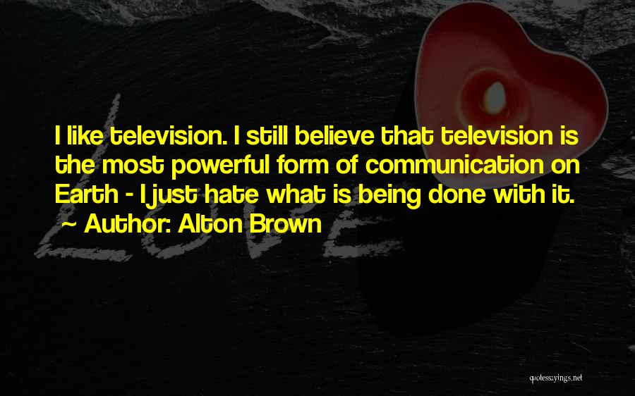 Alton Brown Quotes: I Like Television. I Still Believe That Television Is The Most Powerful Form Of Communication On Earth - I Just