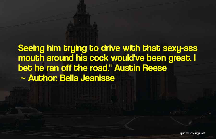 Bella Jeanisse Quotes: Seeing Him Trying To Drive With That Sexy-ass Mouth Around His Cock Would've Been Great. I Bet He Ran Off