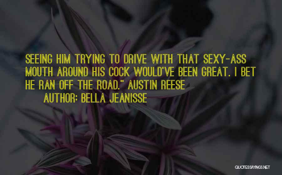 Bella Jeanisse Quotes: Seeing Him Trying To Drive With That Sexy-ass Mouth Around His Cock Would've Been Great. I Bet He Ran Off