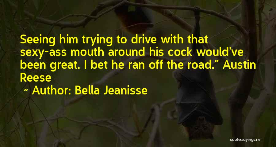 Bella Jeanisse Quotes: Seeing Him Trying To Drive With That Sexy-ass Mouth Around His Cock Would've Been Great. I Bet He Ran Off