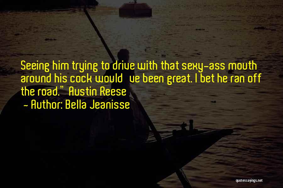 Bella Jeanisse Quotes: Seeing Him Trying To Drive With That Sexy-ass Mouth Around His Cock Would've Been Great. I Bet He Ran Off