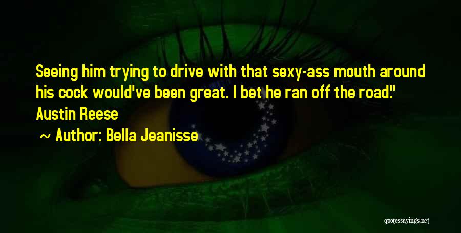 Bella Jeanisse Quotes: Seeing Him Trying To Drive With That Sexy-ass Mouth Around His Cock Would've Been Great. I Bet He Ran Off