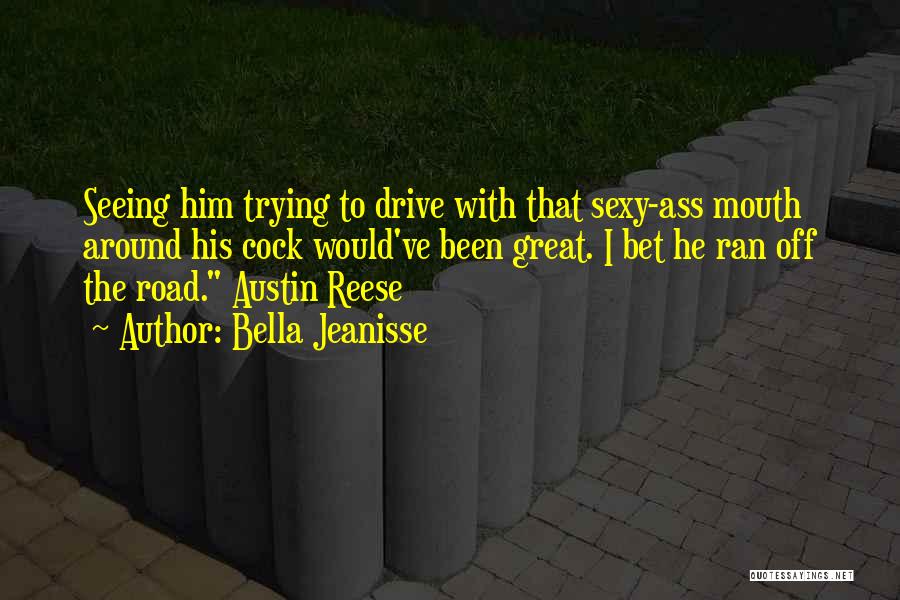 Bella Jeanisse Quotes: Seeing Him Trying To Drive With That Sexy-ass Mouth Around His Cock Would've Been Great. I Bet He Ran Off