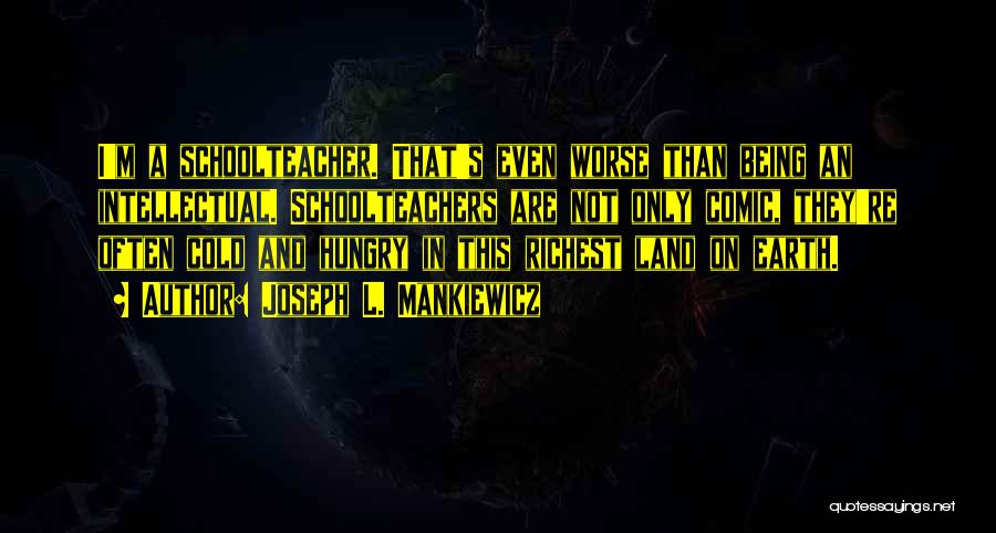 Joseph L. Mankiewicz Quotes: I'm A Schoolteacher. That's Even Worse Than Being An Intellectual. Schoolteachers Are Not Only Comic, They're Often Cold And Hungry