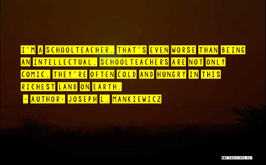 Joseph L. Mankiewicz Quotes: I'm A Schoolteacher. That's Even Worse Than Being An Intellectual. Schoolteachers Are Not Only Comic, They're Often Cold And Hungry