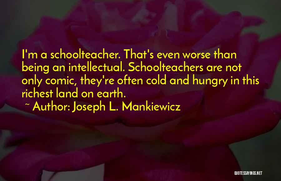 Joseph L. Mankiewicz Quotes: I'm A Schoolteacher. That's Even Worse Than Being An Intellectual. Schoolteachers Are Not Only Comic, They're Often Cold And Hungry