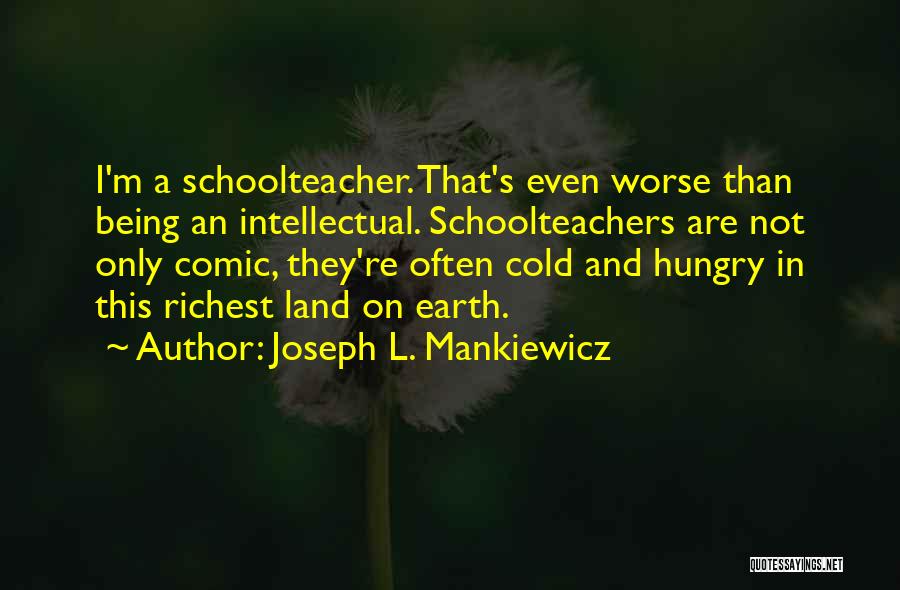 Joseph L. Mankiewicz Quotes: I'm A Schoolteacher. That's Even Worse Than Being An Intellectual. Schoolteachers Are Not Only Comic, They're Often Cold And Hungry