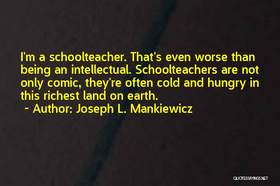Joseph L. Mankiewicz Quotes: I'm A Schoolteacher. That's Even Worse Than Being An Intellectual. Schoolteachers Are Not Only Comic, They're Often Cold And Hungry