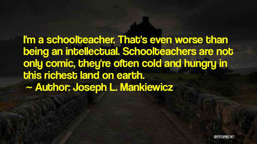 Joseph L. Mankiewicz Quotes: I'm A Schoolteacher. That's Even Worse Than Being An Intellectual. Schoolteachers Are Not Only Comic, They're Often Cold And Hungry