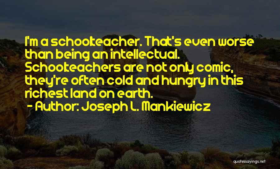 Joseph L. Mankiewicz Quotes: I'm A Schoolteacher. That's Even Worse Than Being An Intellectual. Schoolteachers Are Not Only Comic, They're Often Cold And Hungry