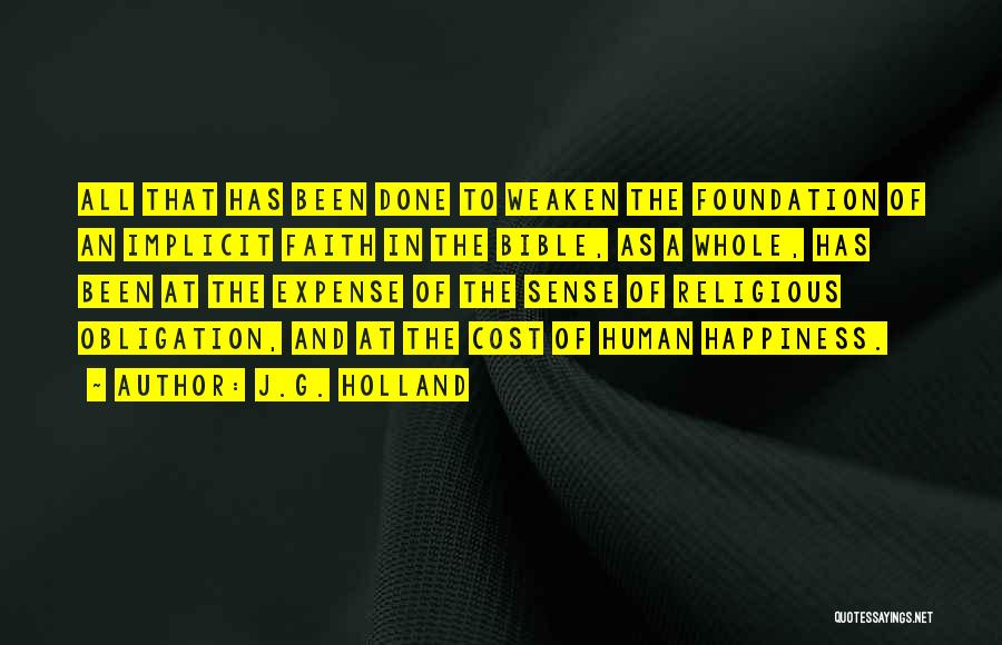 J.G. Holland Quotes: All That Has Been Done To Weaken The Foundation Of An Implicit Faith In The Bible, As A Whole, Has