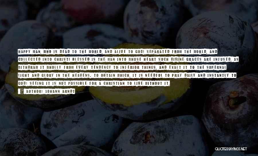 Johann Arndt Quotes: Happy Man, Who Is Dead To The World, And Alive To God! Separated From The World, And Collected Into Christ!