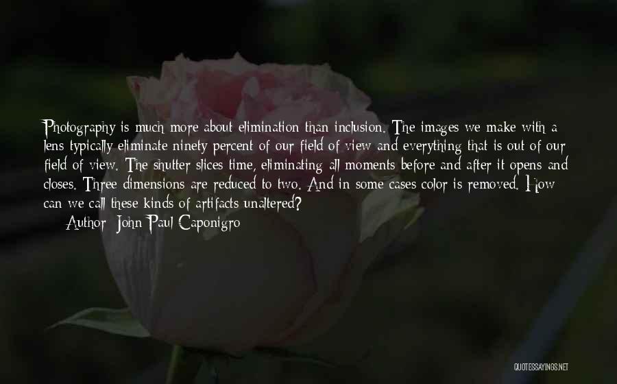 John Paul Caponigro Quotes: Photography Is Much More About Elimination Than Inclusion. The Images We Make With A Lens Typically Eliminate Ninety Percent Of