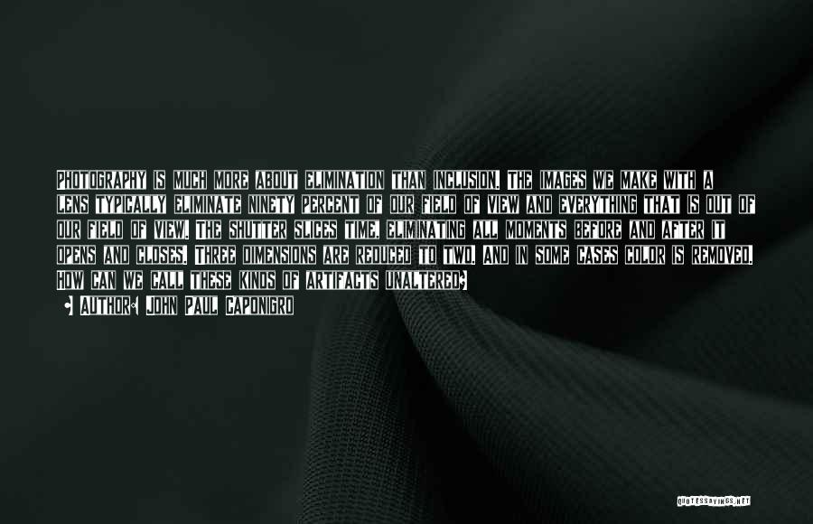 John Paul Caponigro Quotes: Photography Is Much More About Elimination Than Inclusion. The Images We Make With A Lens Typically Eliminate Ninety Percent Of