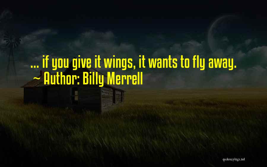 Billy Merrell Quotes: ... If You Give It Wings, It Wants To Fly Away.