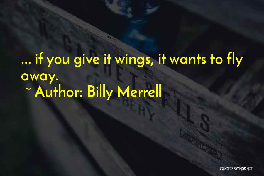 Billy Merrell Quotes: ... If You Give It Wings, It Wants To Fly Away.