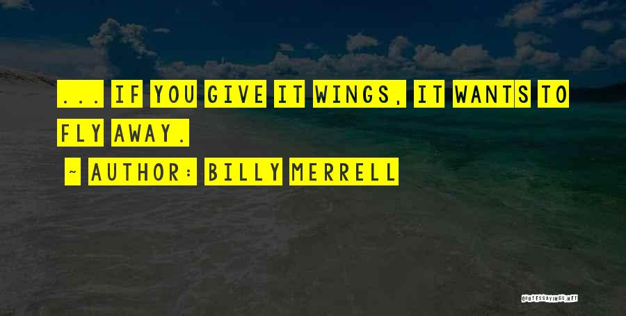 Billy Merrell Quotes: ... If You Give It Wings, It Wants To Fly Away.