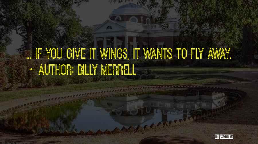 Billy Merrell Quotes: ... If You Give It Wings, It Wants To Fly Away.