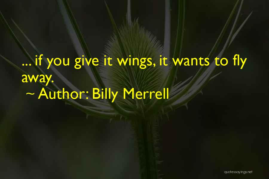 Billy Merrell Quotes: ... If You Give It Wings, It Wants To Fly Away.