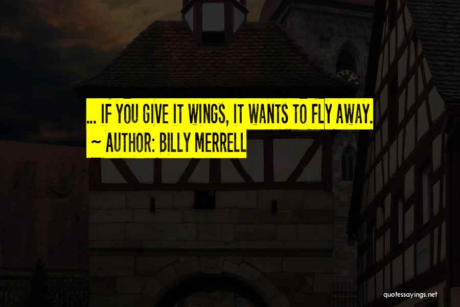 Billy Merrell Quotes: ... If You Give It Wings, It Wants To Fly Away.