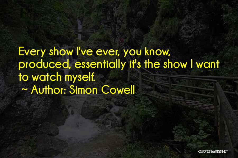 Simon Cowell Quotes: Every Show I've Ever, You Know, Produced, Essentially It's The Show I Want To Watch Myself.