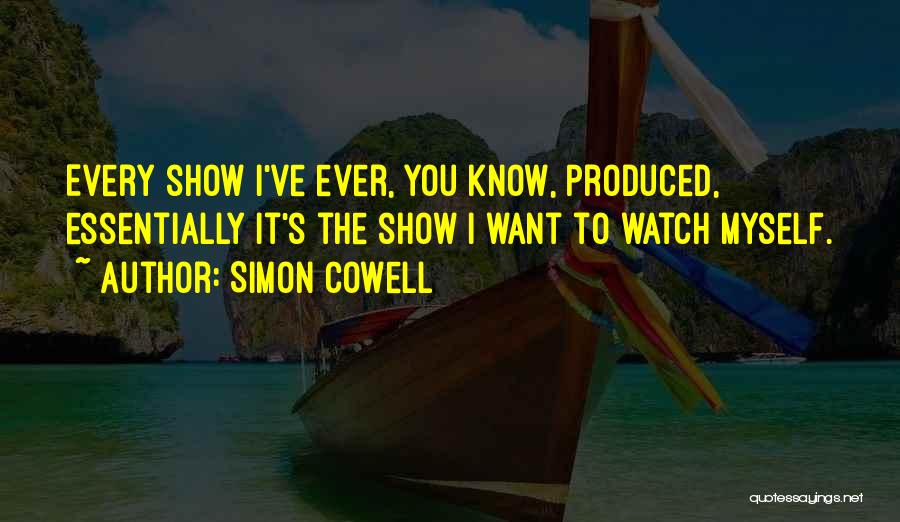 Simon Cowell Quotes: Every Show I've Ever, You Know, Produced, Essentially It's The Show I Want To Watch Myself.