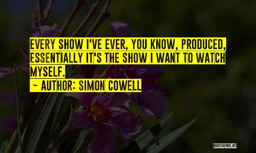 Simon Cowell Quotes: Every Show I've Ever, You Know, Produced, Essentially It's The Show I Want To Watch Myself.