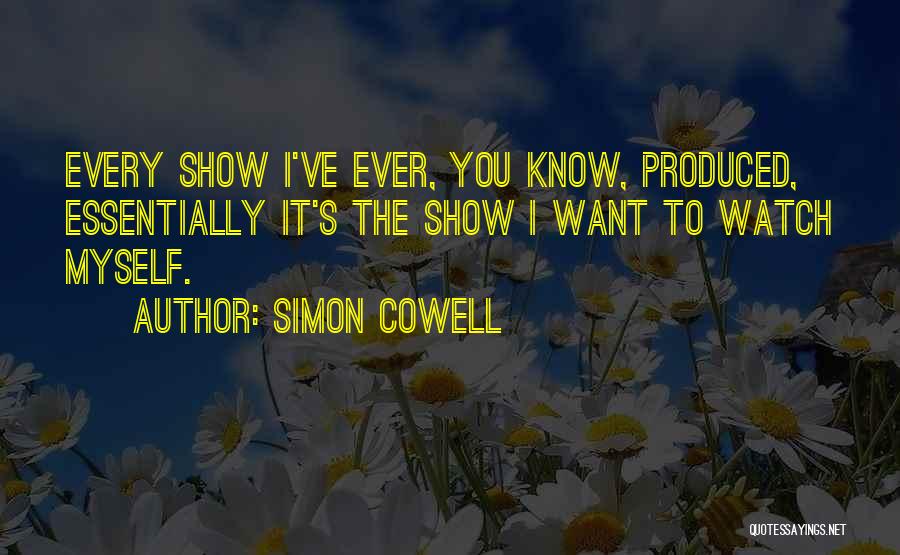 Simon Cowell Quotes: Every Show I've Ever, You Know, Produced, Essentially It's The Show I Want To Watch Myself.