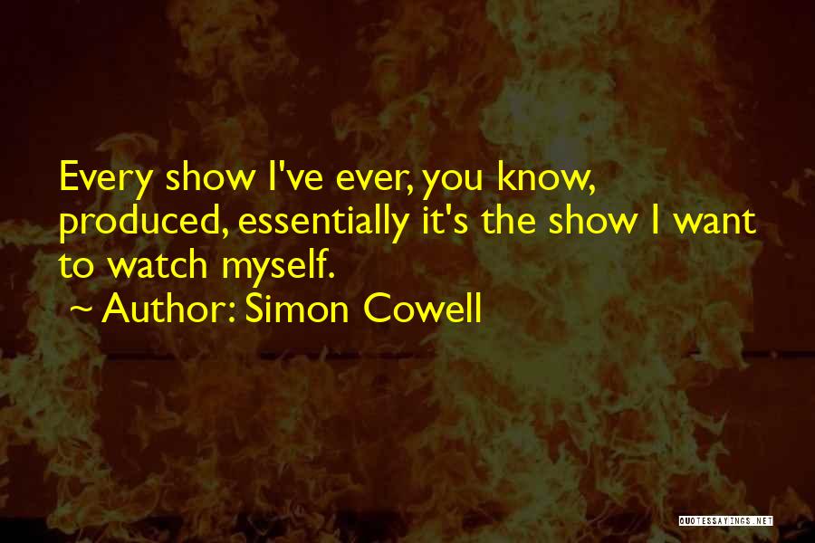 Simon Cowell Quotes: Every Show I've Ever, You Know, Produced, Essentially It's The Show I Want To Watch Myself.