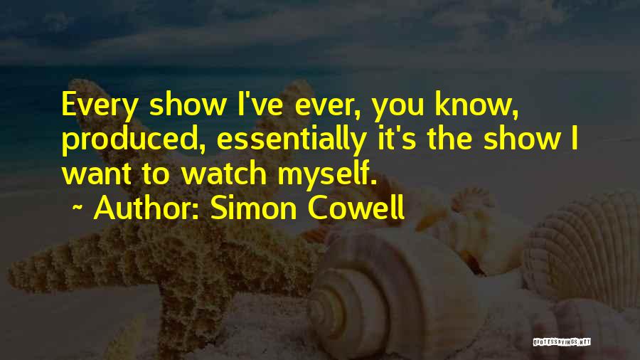 Simon Cowell Quotes: Every Show I've Ever, You Know, Produced, Essentially It's The Show I Want To Watch Myself.