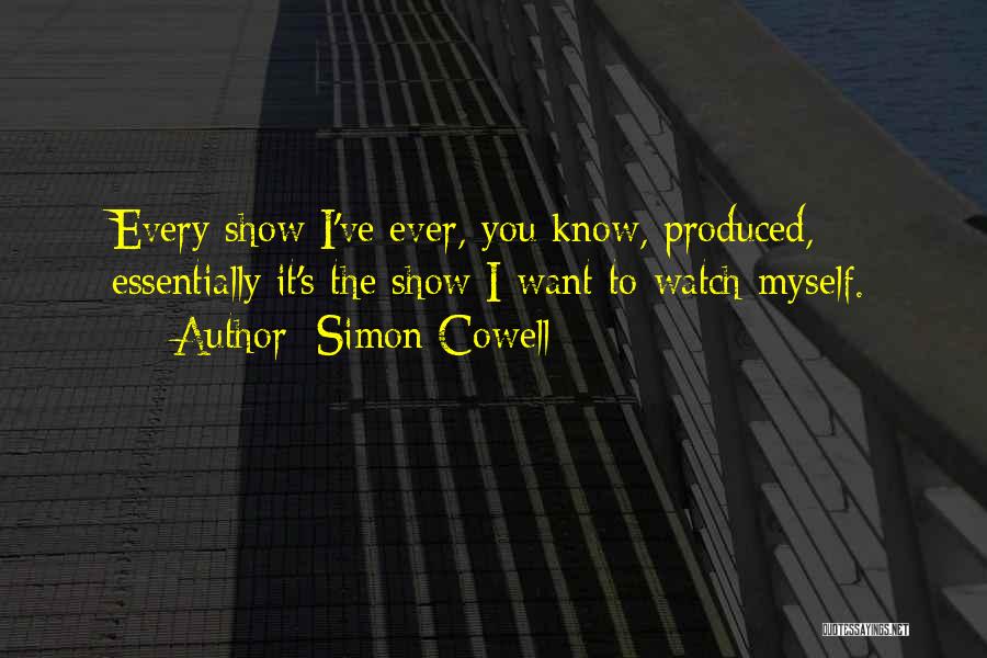 Simon Cowell Quotes: Every Show I've Ever, You Know, Produced, Essentially It's The Show I Want To Watch Myself.