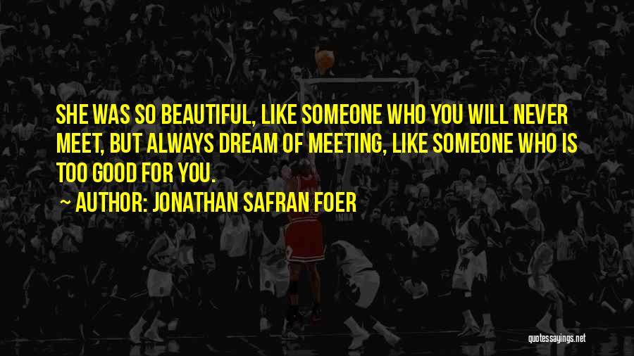 Jonathan Safran Foer Quotes: She Was So Beautiful, Like Someone Who You Will Never Meet, But Always Dream Of Meeting, Like Someone Who Is