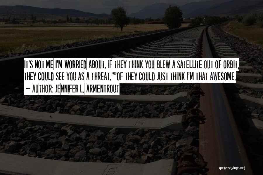 Jennifer L. Armentrout Quotes: It's Not Me I'm Worried About. If They Think You Blew A Satellite Out Of Orbit, They Could See You