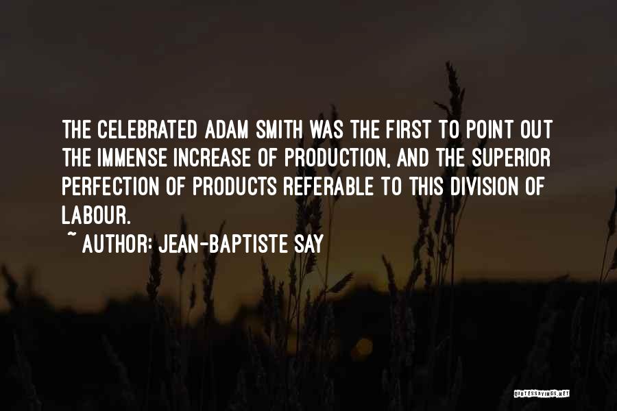 Jean-Baptiste Say Quotes: The Celebrated Adam Smith Was The First To Point Out The Immense Increase Of Production, And The Superior Perfection Of