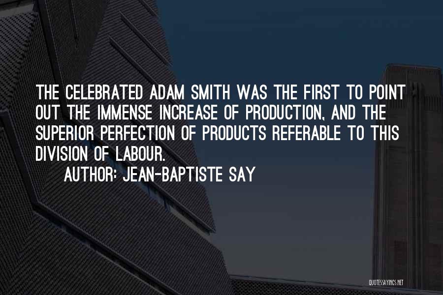 Jean-Baptiste Say Quotes: The Celebrated Adam Smith Was The First To Point Out The Immense Increase Of Production, And The Superior Perfection Of