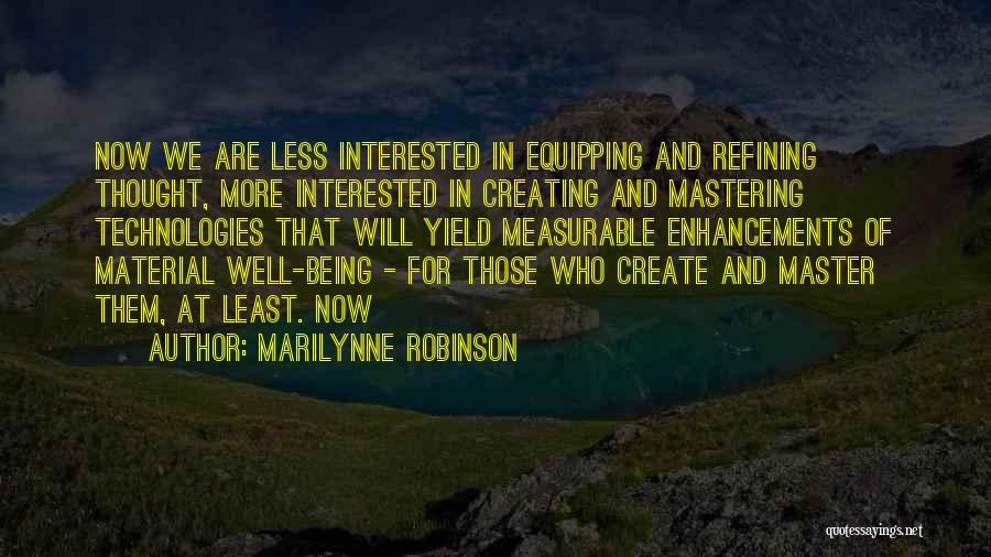 Marilynne Robinson Quotes: Now We Are Less Interested In Equipping And Refining Thought, More Interested In Creating And Mastering Technologies That Will Yield