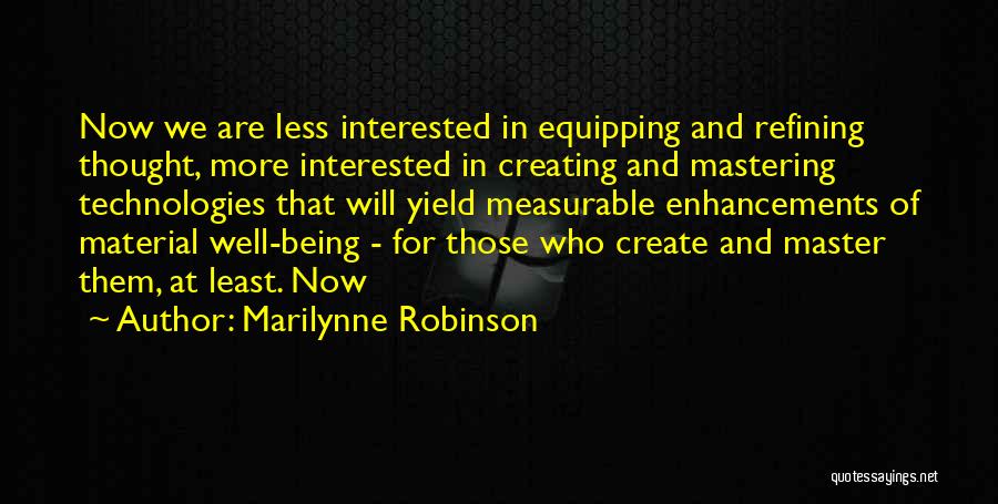 Marilynne Robinson Quotes: Now We Are Less Interested In Equipping And Refining Thought, More Interested In Creating And Mastering Technologies That Will Yield