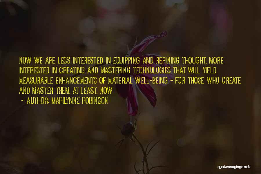 Marilynne Robinson Quotes: Now We Are Less Interested In Equipping And Refining Thought, More Interested In Creating And Mastering Technologies That Will Yield