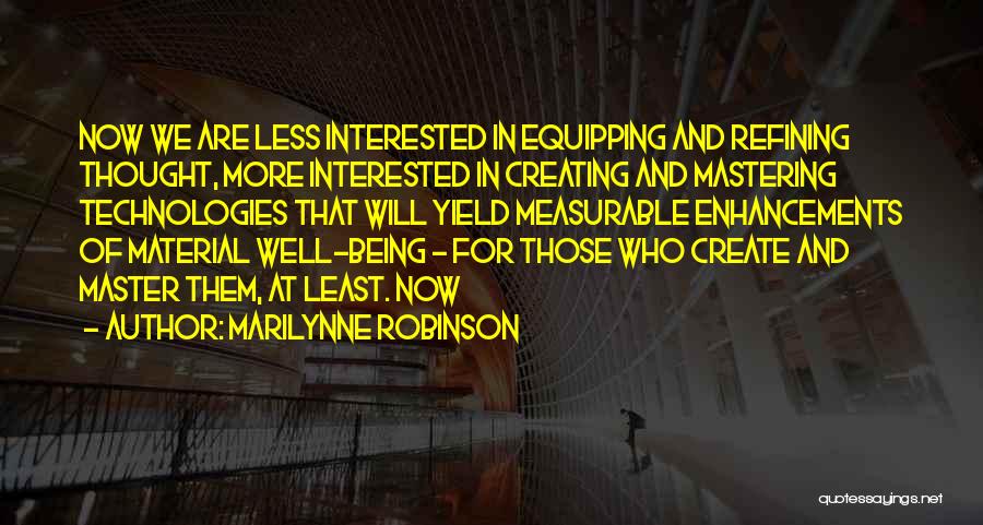 Marilynne Robinson Quotes: Now We Are Less Interested In Equipping And Refining Thought, More Interested In Creating And Mastering Technologies That Will Yield