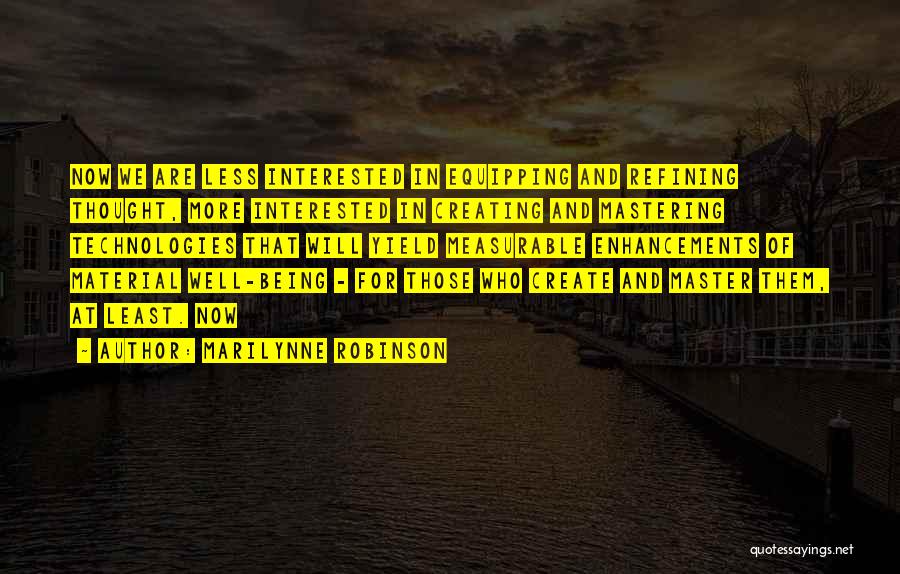 Marilynne Robinson Quotes: Now We Are Less Interested In Equipping And Refining Thought, More Interested In Creating And Mastering Technologies That Will Yield