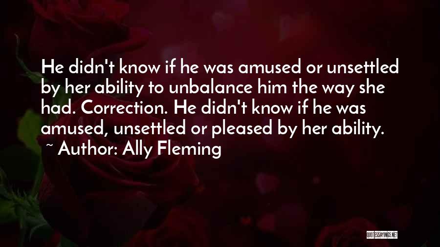 Ally Fleming Quotes: He Didn't Know If He Was Amused Or Unsettled By Her Ability To Unbalance Him The Way She Had. Correction.