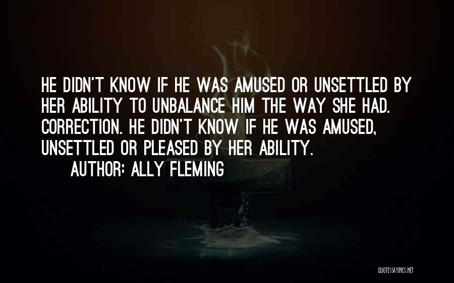 Ally Fleming Quotes: He Didn't Know If He Was Amused Or Unsettled By Her Ability To Unbalance Him The Way She Had. Correction.