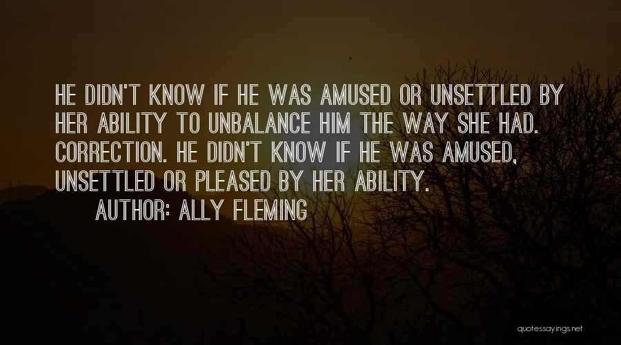 Ally Fleming Quotes: He Didn't Know If He Was Amused Or Unsettled By Her Ability To Unbalance Him The Way She Had. Correction.