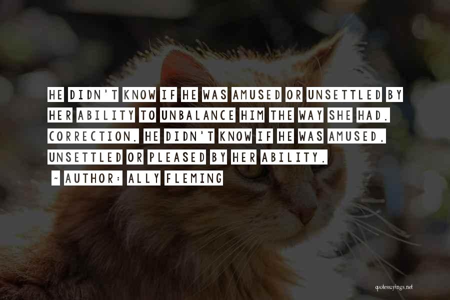 Ally Fleming Quotes: He Didn't Know If He Was Amused Or Unsettled By Her Ability To Unbalance Him The Way She Had. Correction.