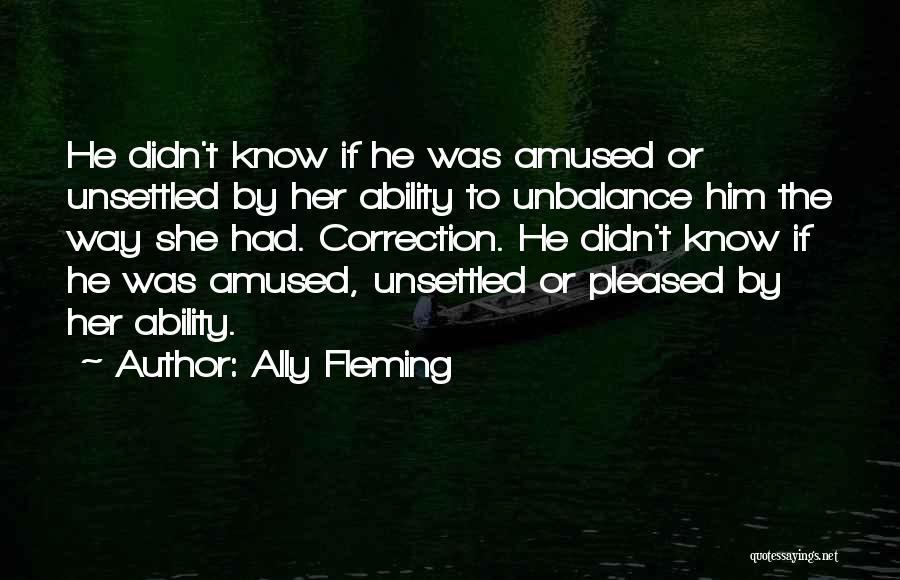 Ally Fleming Quotes: He Didn't Know If He Was Amused Or Unsettled By Her Ability To Unbalance Him The Way She Had. Correction.