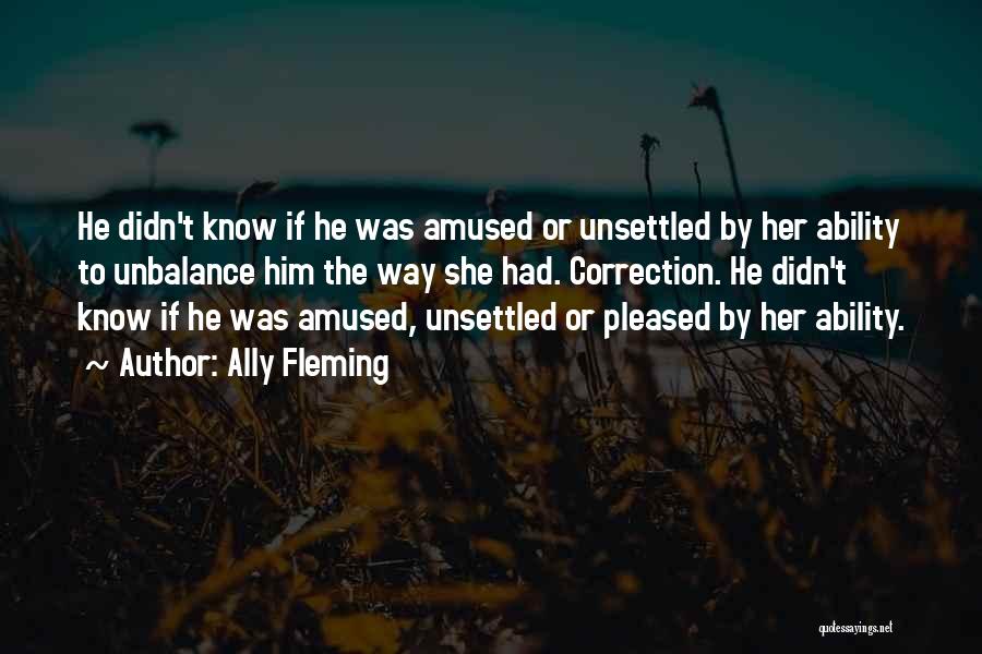 Ally Fleming Quotes: He Didn't Know If He Was Amused Or Unsettled By Her Ability To Unbalance Him The Way She Had. Correction.