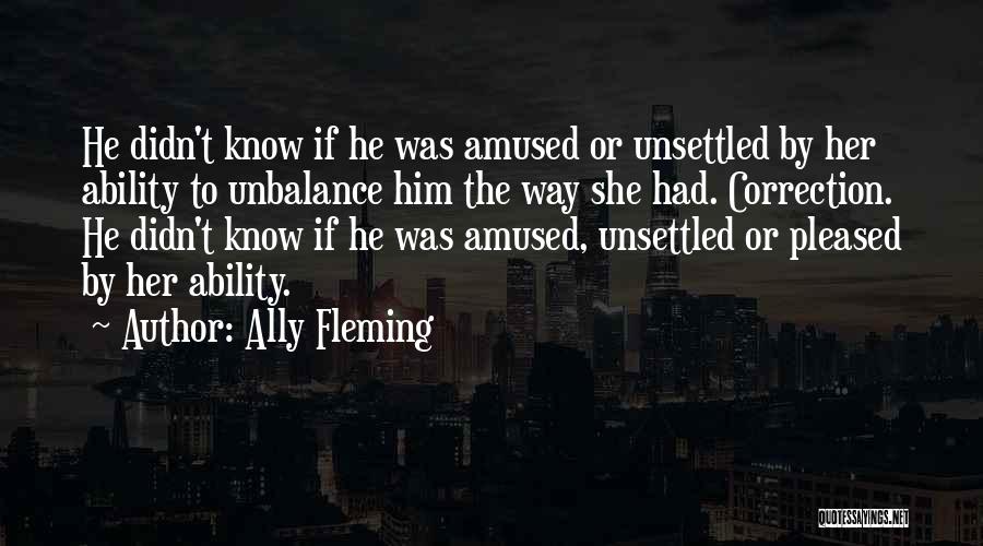 Ally Fleming Quotes: He Didn't Know If He Was Amused Or Unsettled By Her Ability To Unbalance Him The Way She Had. Correction.